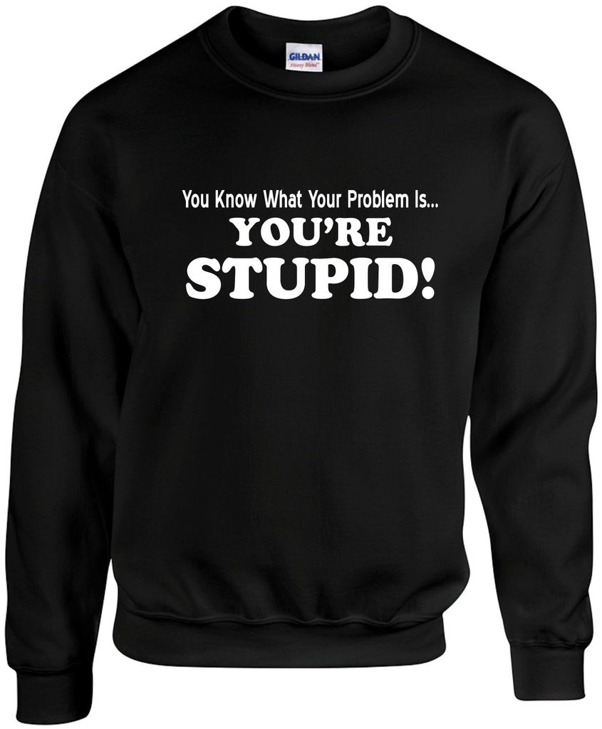 you know what your problem isâ€¦youre stupid unisex crewneck sweatshirt black signature outlet novelty 