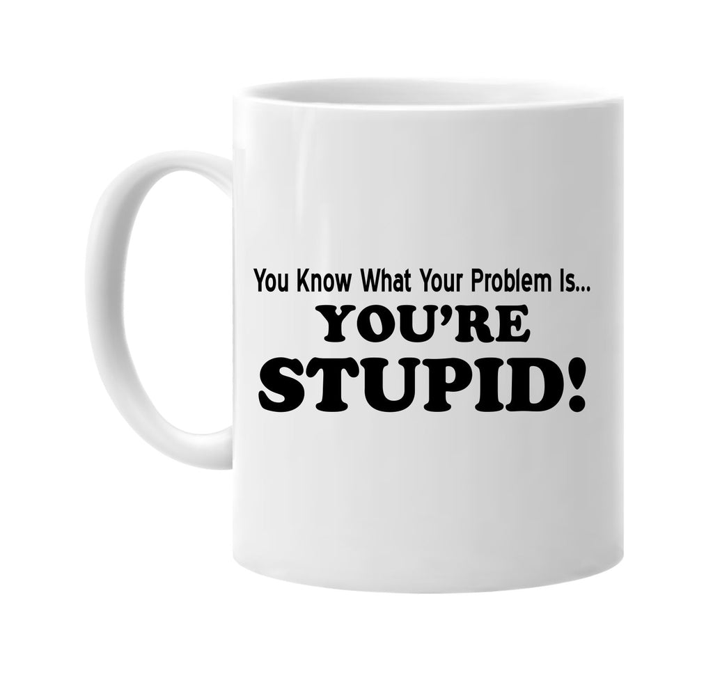 you know what your problem isâ€¦youre stupid signature outlet novelty coffee cup mug graphic gift ideas gifts for the family mom dad