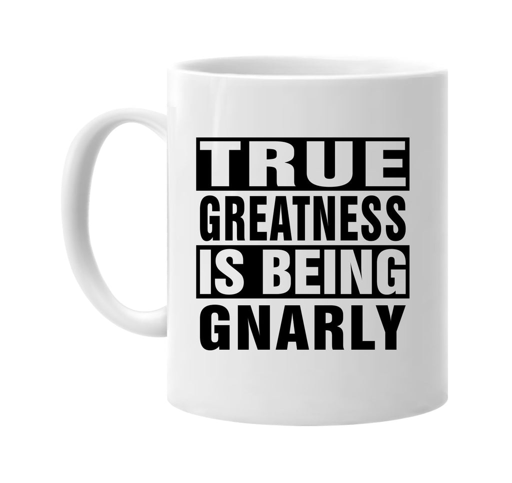 true greatness is being gnarly signature outlet novelty coffee cup mug graphic gift ideas gifts for the family mom dad