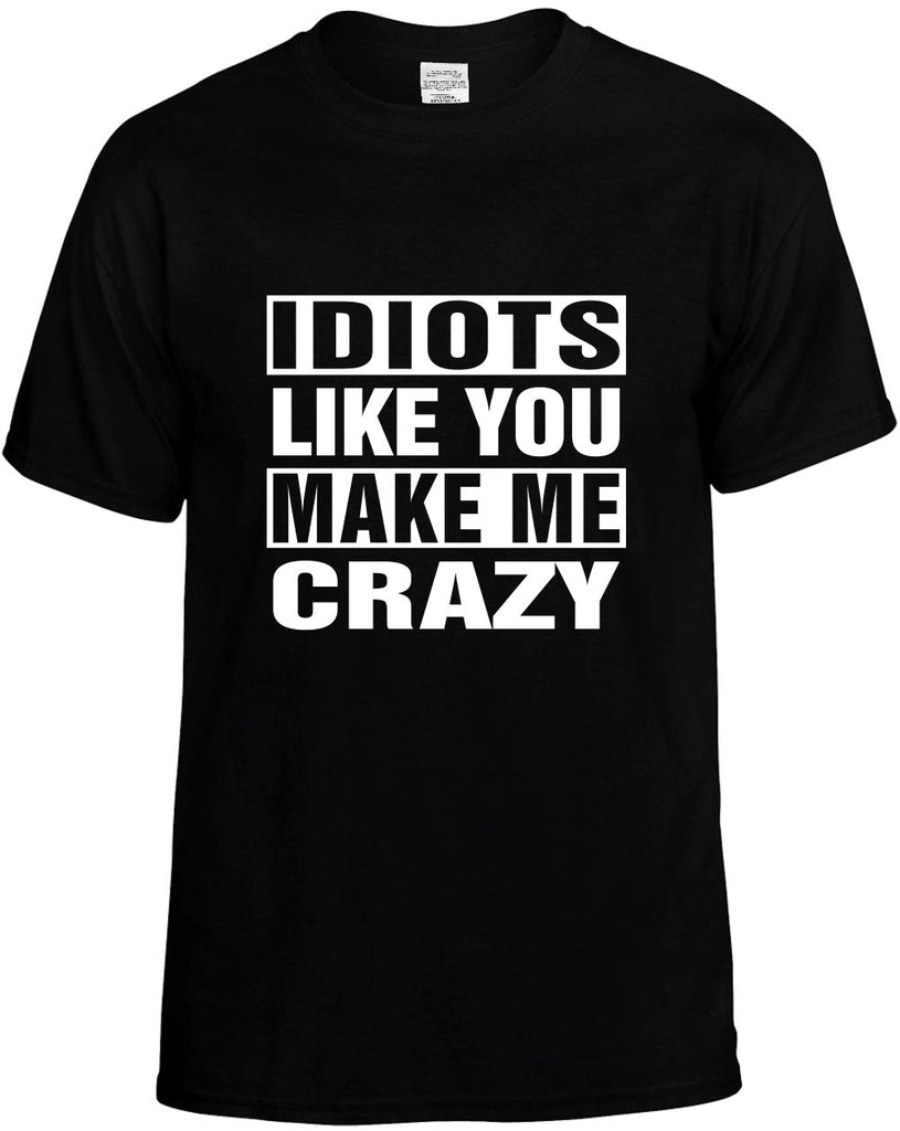 idiots like you make me crazy mens funny t-shirt black