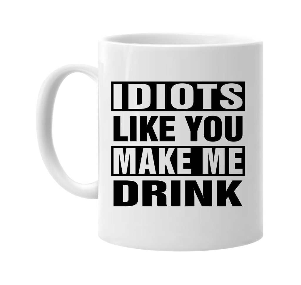 idiots like you make me drink signature outlet novelty coffee cup mug graphic gift ideas gifts for the family mom dad