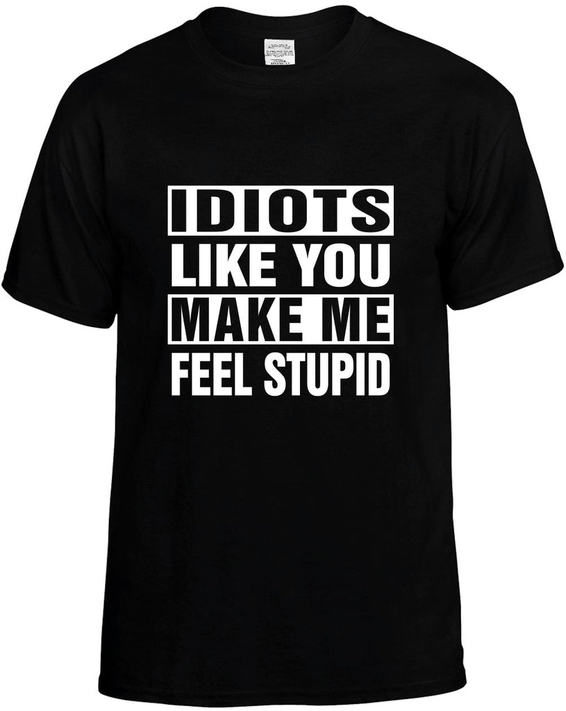 idiots like you make me feel stupid mens funny t-shirt black