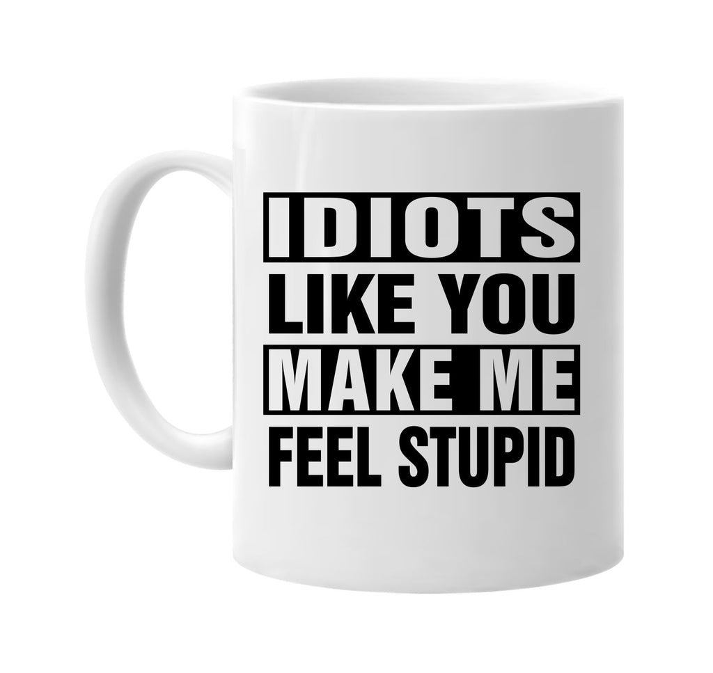 idiots like you make me feel stupid signature outlet novelty coffee cup mug graphic gift ideas gifts for the family mom dad