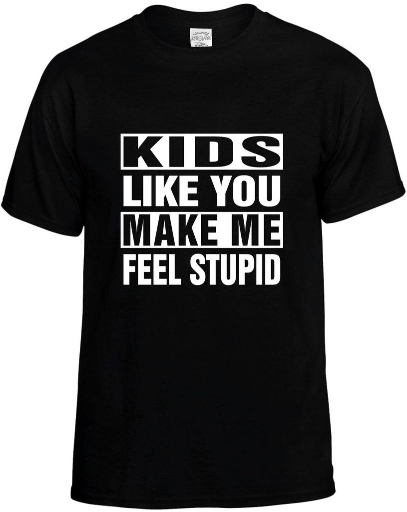 kids like you make me feel stupid mens funny t-shirt black