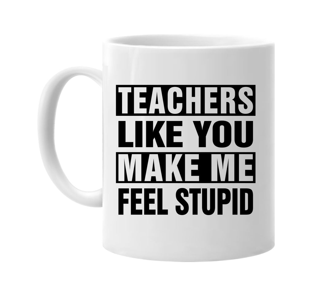 teachers like you make me feel stupid signature outlet novelty coffee cup mug graphic gift ideas gifts for the family mom dad