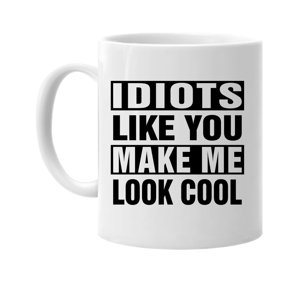 idiots like you make me look cool signature outlet novelty coffee cup mug graphic gift ideas gifts for the family mom dad