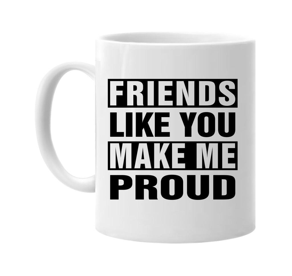 friends like you make me proud signature outlet novelty coffee cup mug graphic gift ideas gifts for the family mom dad