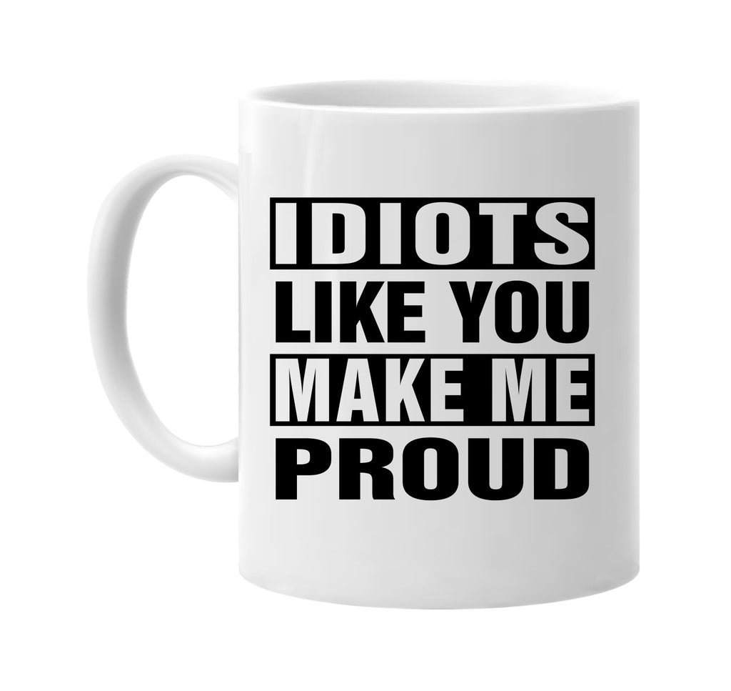 idiots like you make me proud signature outlet novelty coffee cup mug graphic gift ideas gifts for the family mom dad