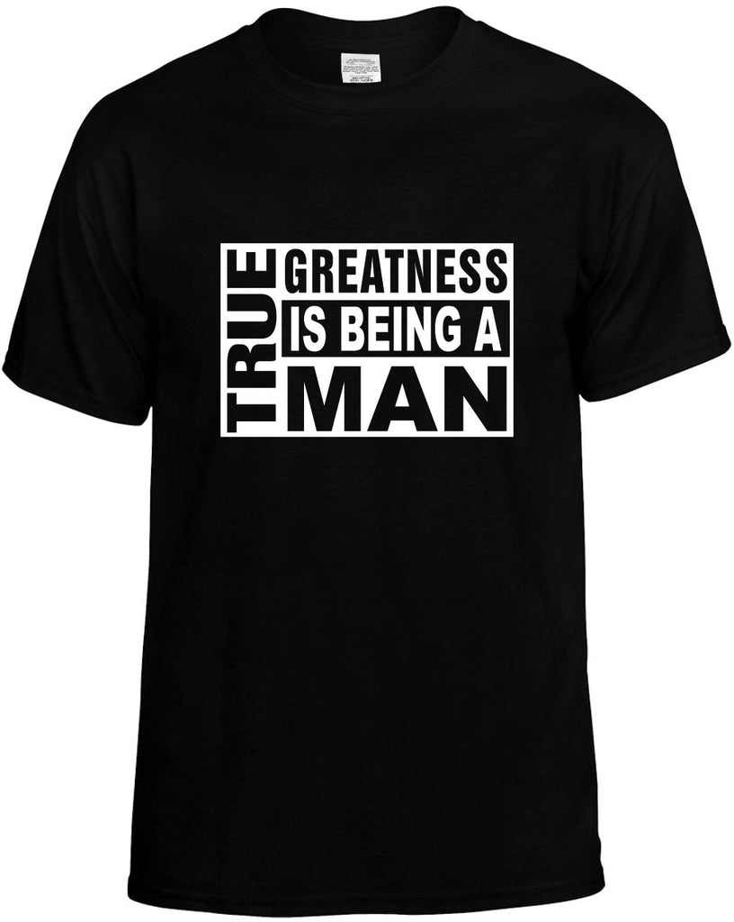 true greatness is being a man mens funny t-shirt black