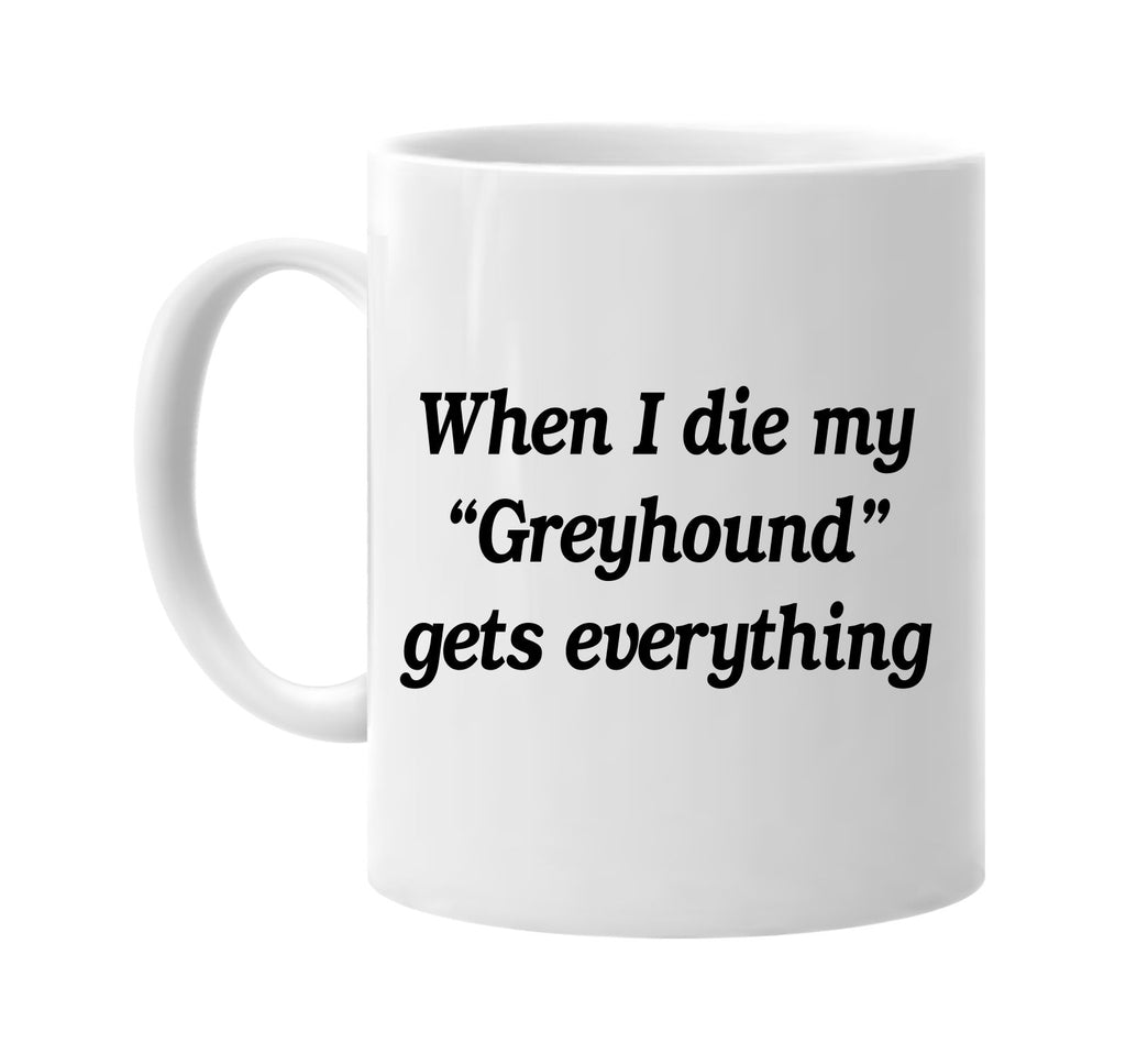 when i die my greyhound gets every signature outlet novelty coffee cup mug graphic gift ideas gifts for the family mom dad