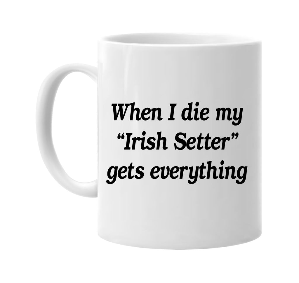 when i die my irish setter gets signature outlet novelty coffee cup mug graphic gift ideas gifts for the family mom dad