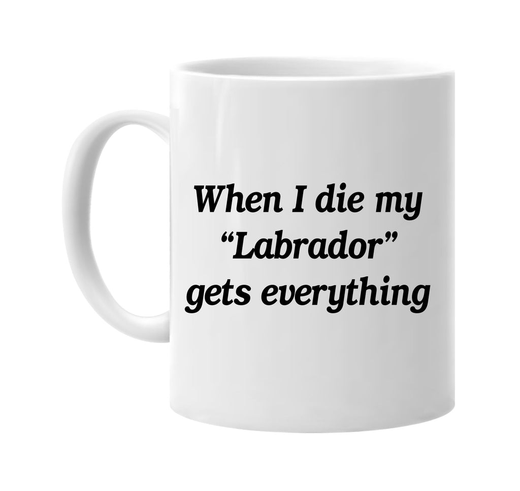 when i die my labrador gets every signature outlet novelty coffee cup mug graphic gift ideas gifts for the family mom dad