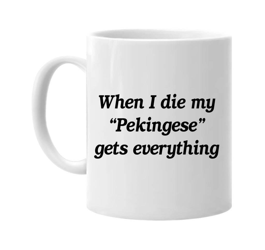 when i die my pekingese gets every signature outlet novelty coffee cup mug graphic gift ideas gifts for the family mom dad