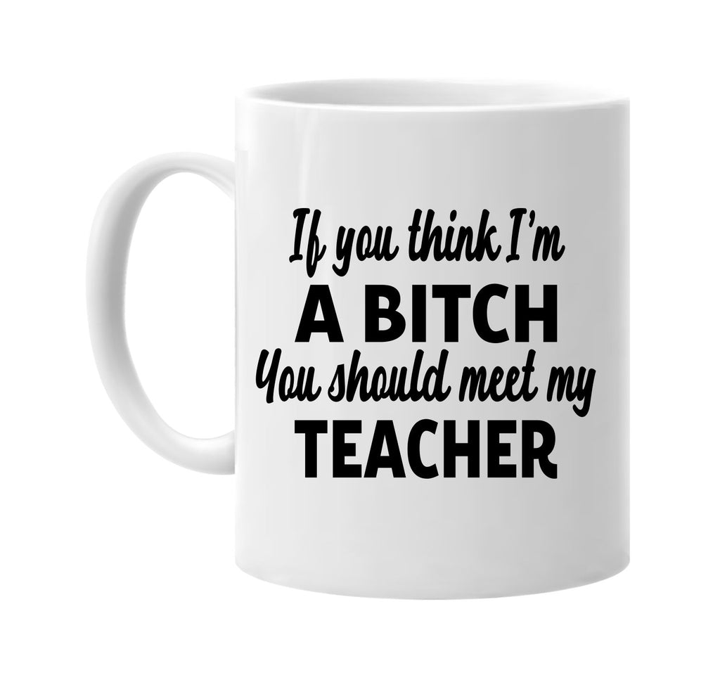 you think im a bitch meet my teacher signature outlet novelty coffee cup mug graphic gift ideas gifts for the family mom dad