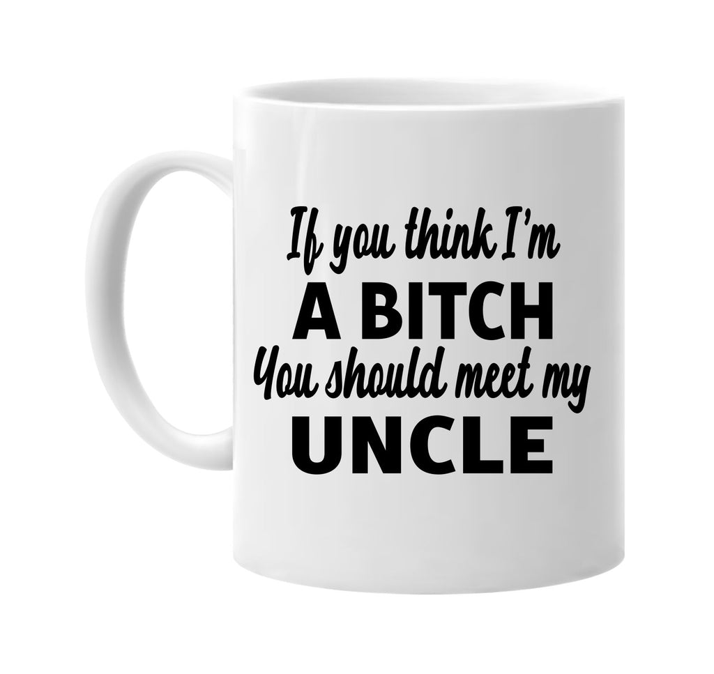 you think im a bitch you should meet my uncle signature outlet novelty coffee cup mug graphic gift ideas gifts for the family mom dad