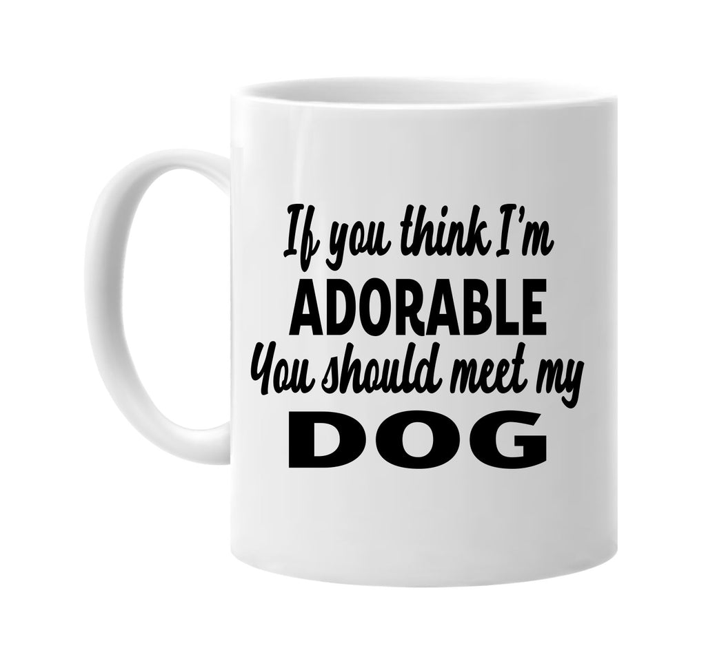 you think im adorable you should meet my dog signature outlet novelty coffee cup mug graphic gift ideas gifts for the family mom dad