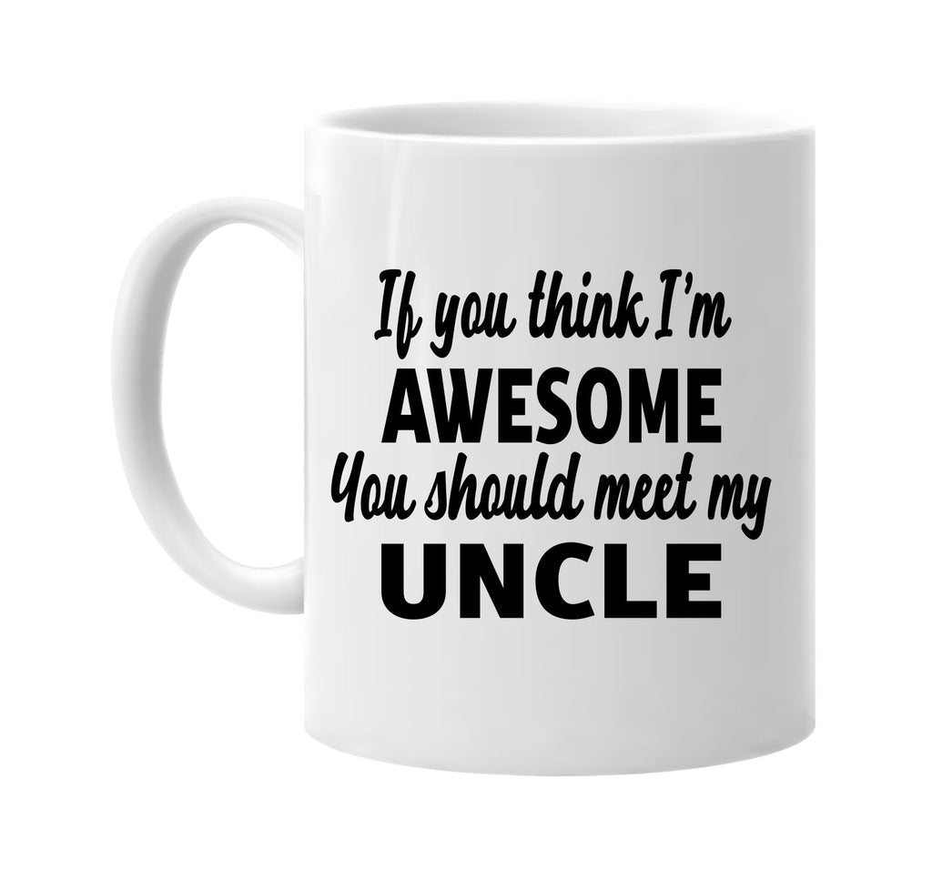 you think im awesome you should meet my uncle signature outlet novelty coffee cup mug graphic gift ideas gifts for the family mom dad