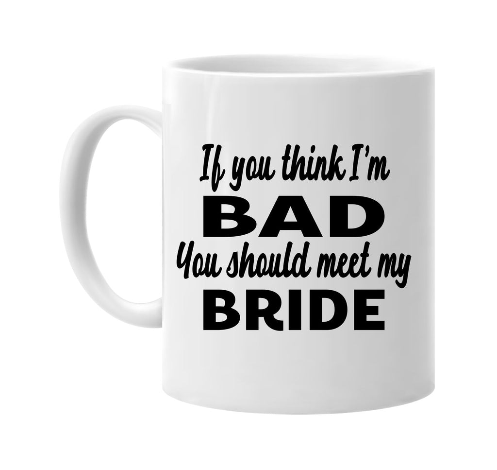 if you think im bad you should meet my bride signature outlet novelty coffee cup mug graphic gift ideas gifts for the family mom dad