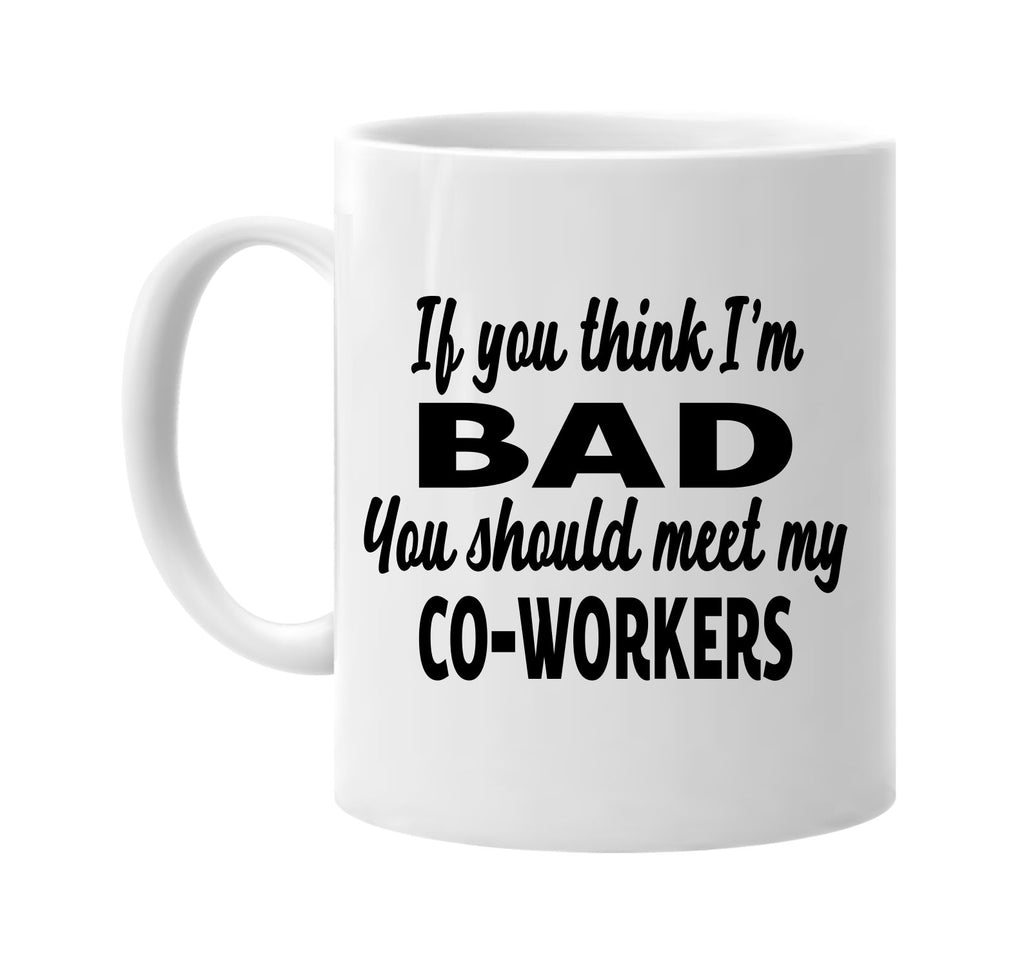 you think im bad meet my co-workers signature outlet novelty coffee cup mug graphic gift ideas gifts for the family mom dad