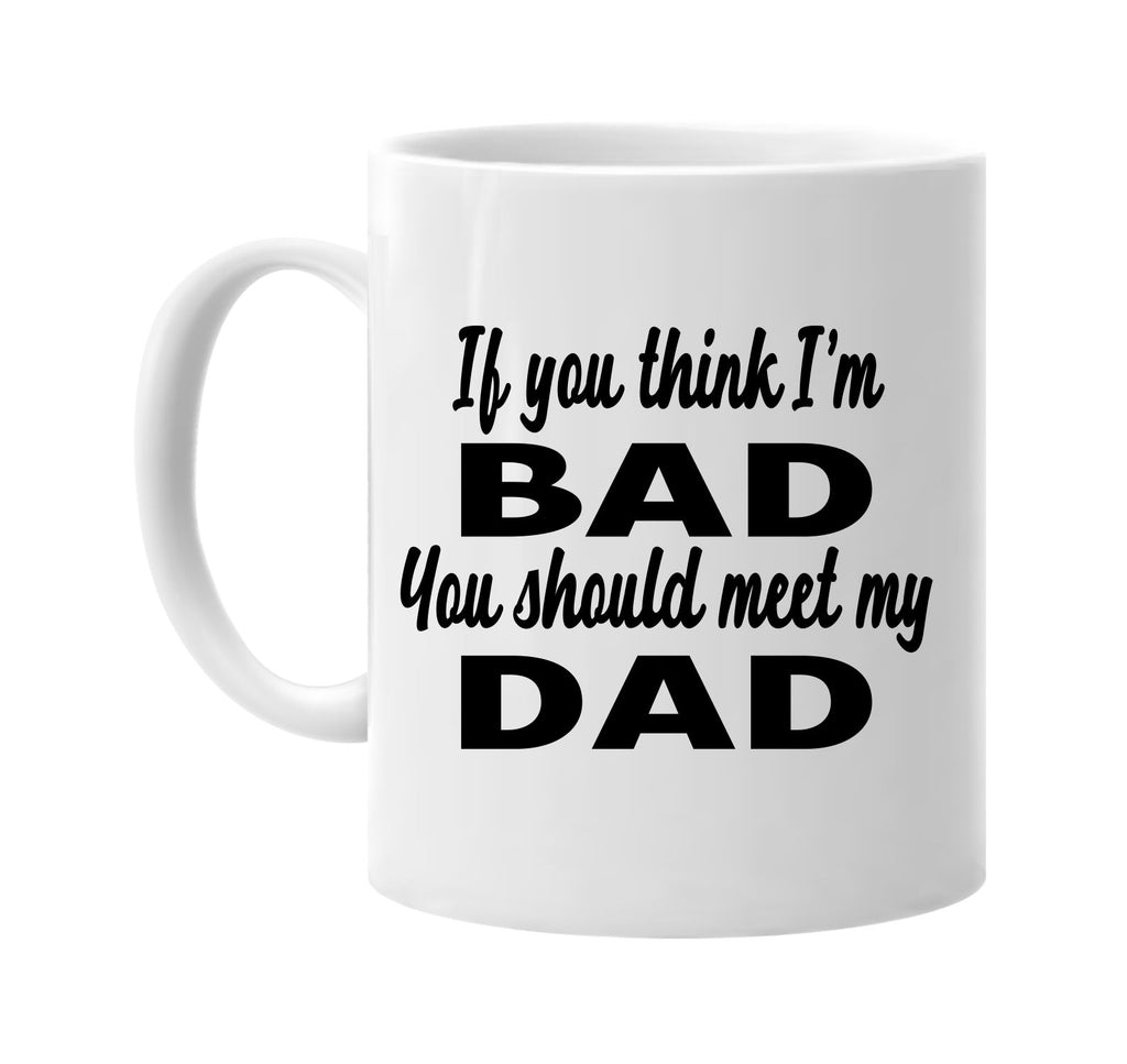 if you think im bad you should meet my dad signature outlet novelty coffee cup mug graphic gift ideas gifts for the family mom dad