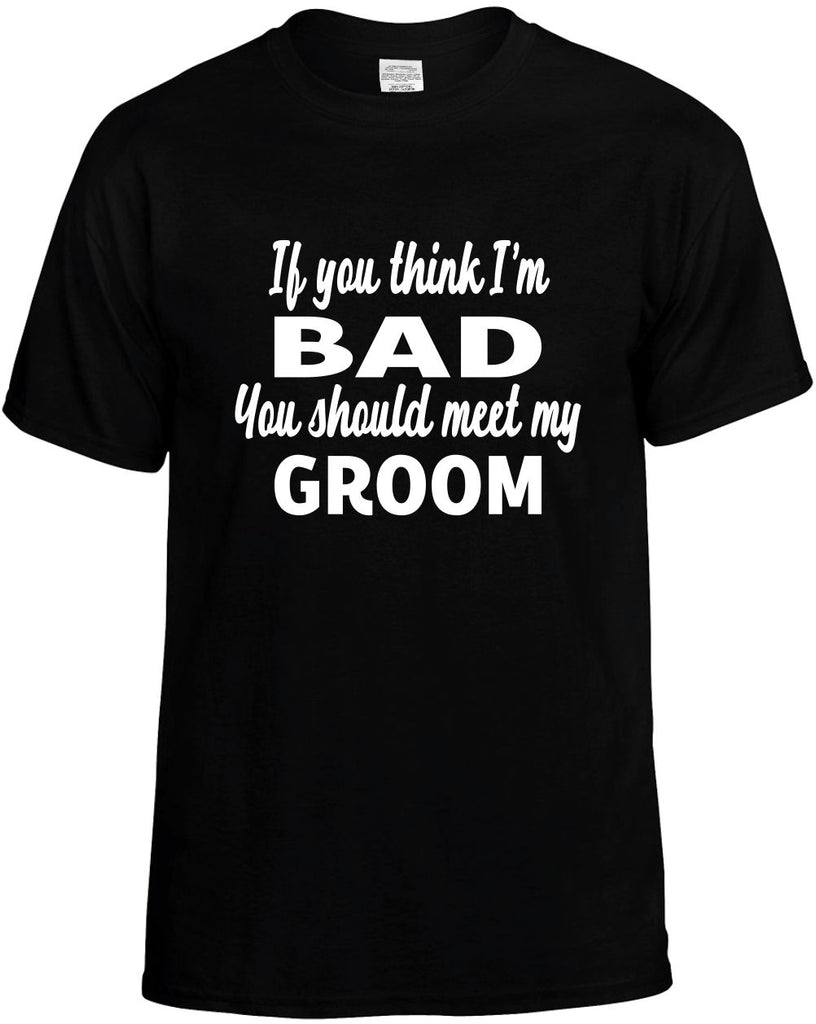 if you think im bad you should meet my groom mens funny t-shirt black