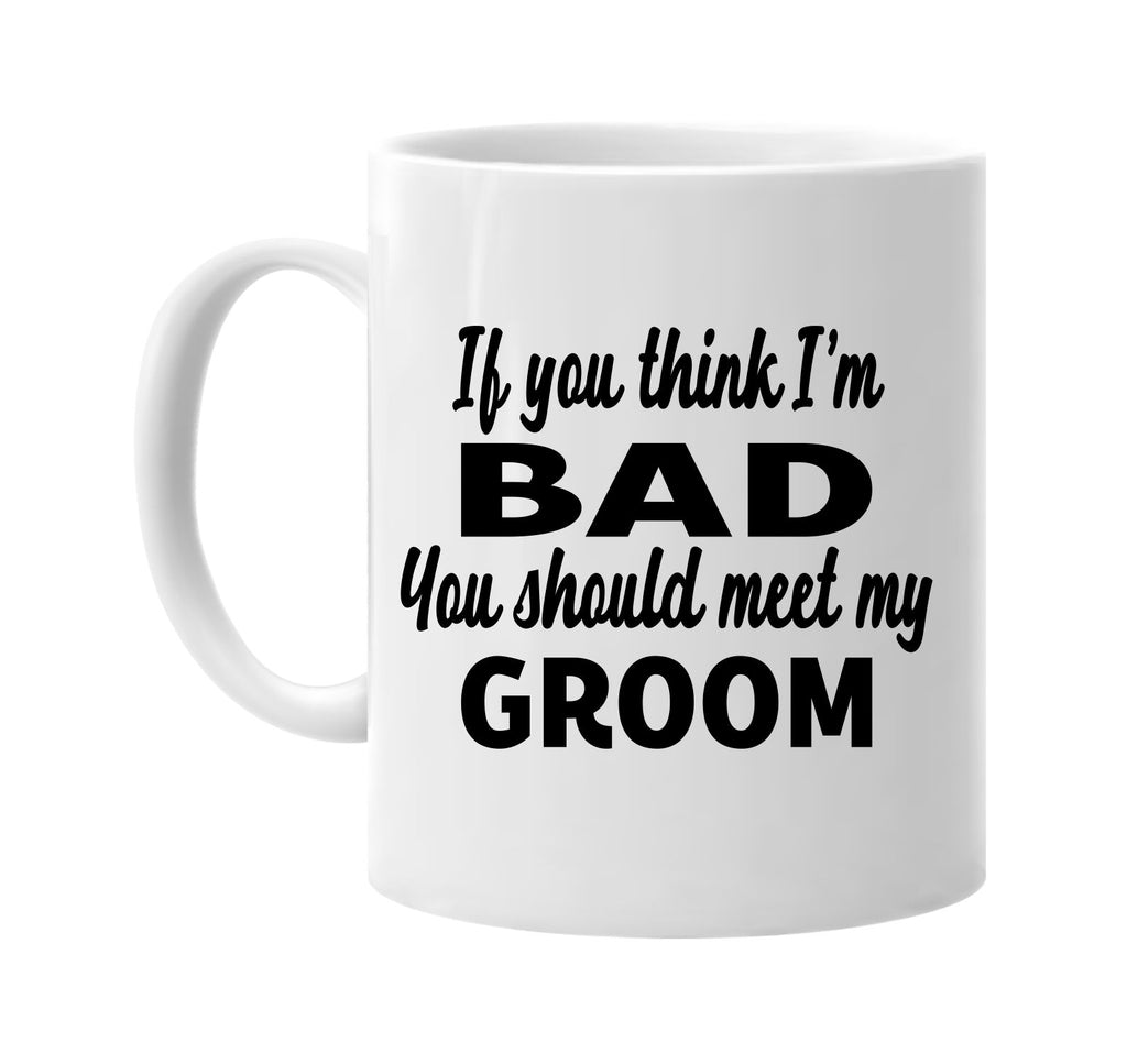 if you think im bad you should meet my groom signature outlet novelty coffee cup mug graphic gift ideas gifts for the family mom dad