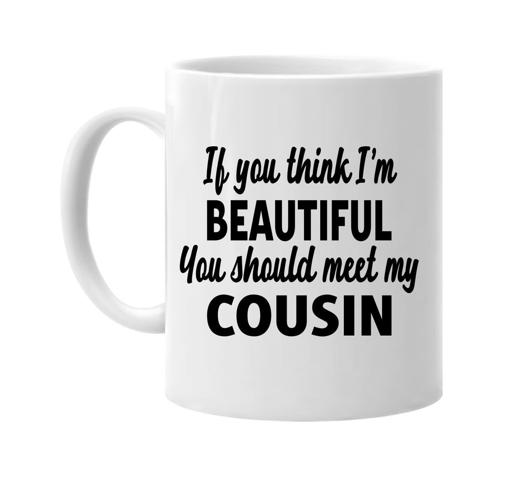 you think im beautiful meet my cousin signature outlet novelty coffee cup mug graphic gift ideas gifts for the family mom dad