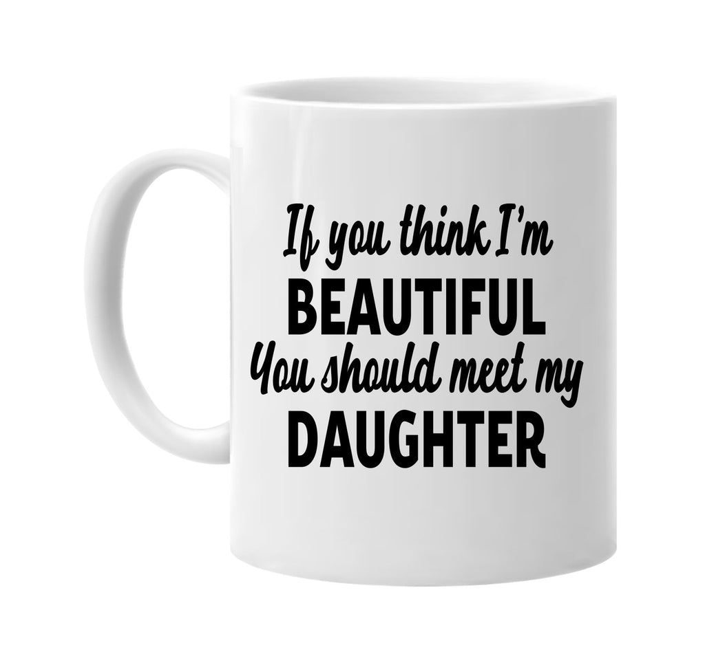 you think im beautiful meet my daughter signature outlet novelty coffee cup mug graphic gift ideas gifts for the family mom dad