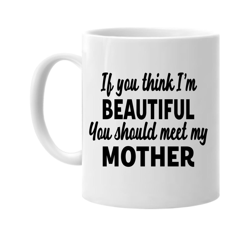 you think im beautiful meet my mother signature outlet novelty coffee cup mug graphic gift ideas gifts for the family mom dad