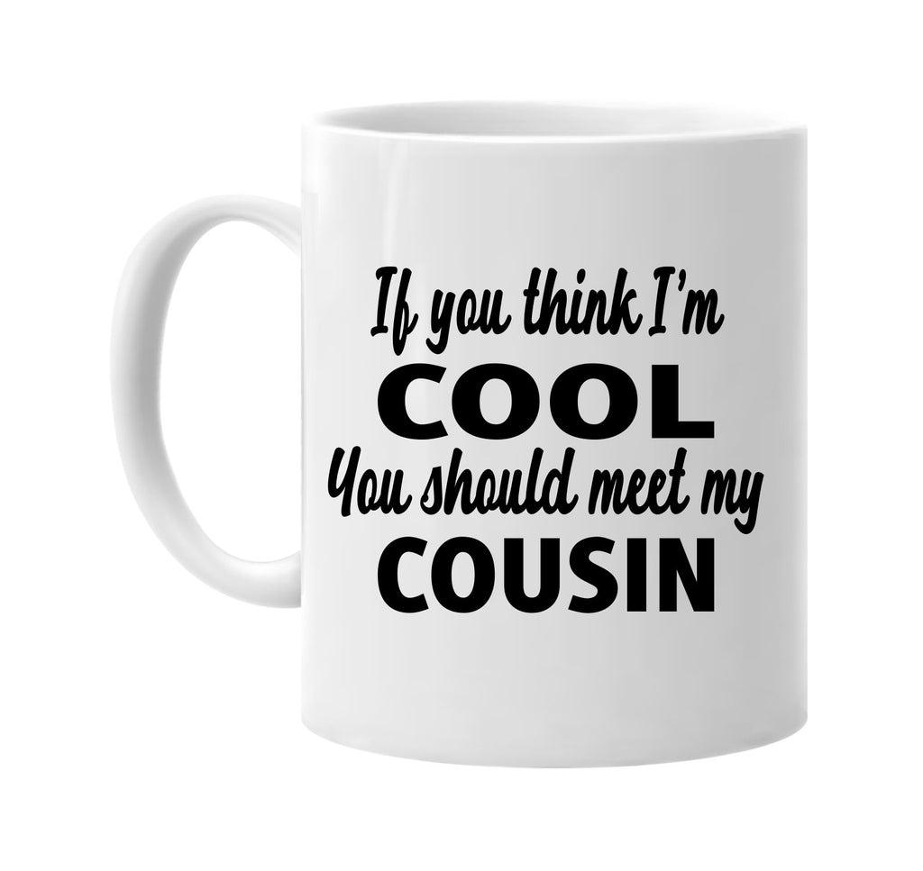 you think im cool you should meet my cousin signature outlet novelty coffee cup mug graphic gift ideas gifts for the family mom dad