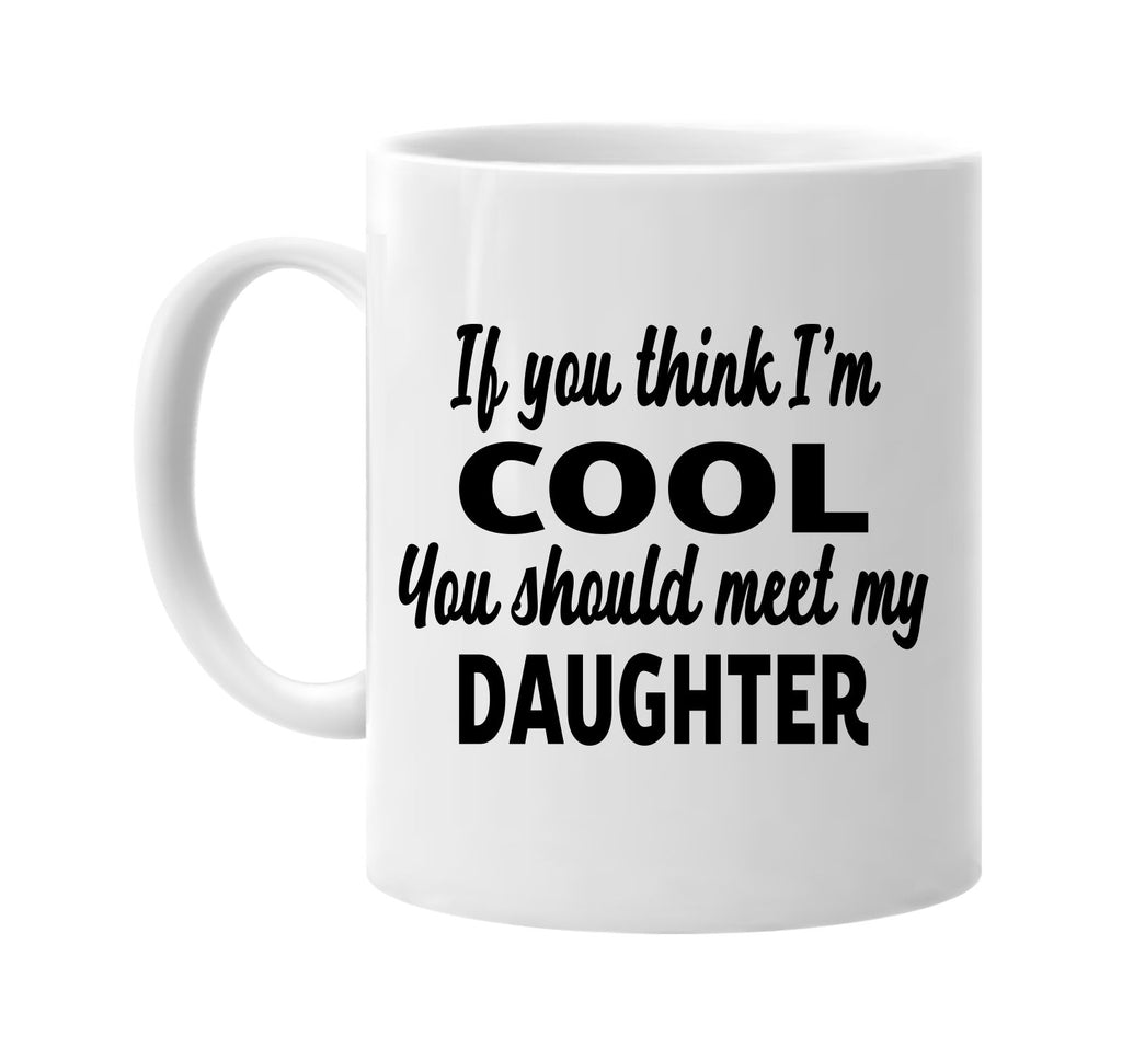 you think im cool you should meet my daughter signature outlet novelty coffee cup mug graphic gift ideas gifts for the family mom dad