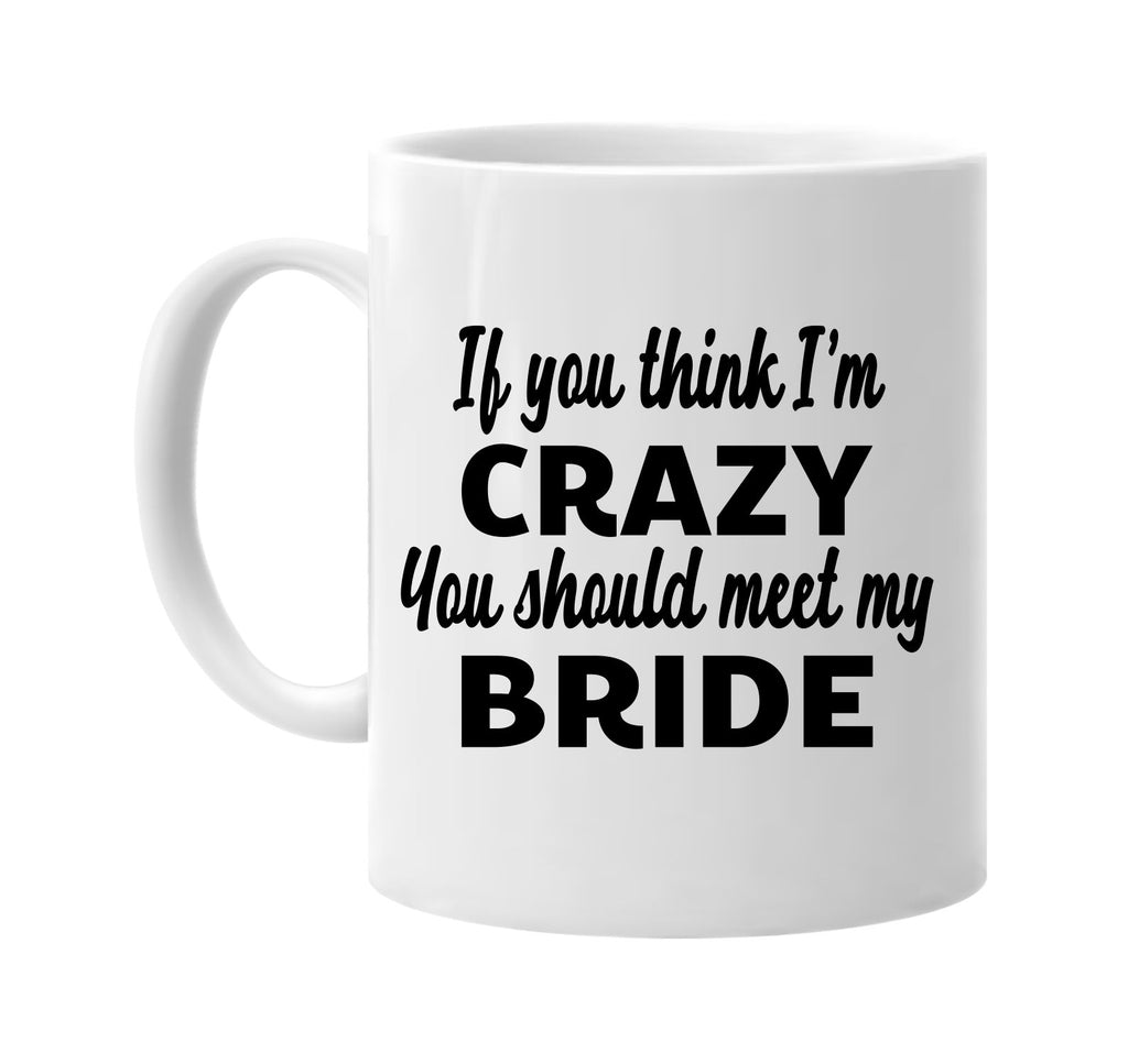 you think im crazy you should meet my bride signature outlet novelty coffee cup mug graphic gift ideas gifts for the family mom dad