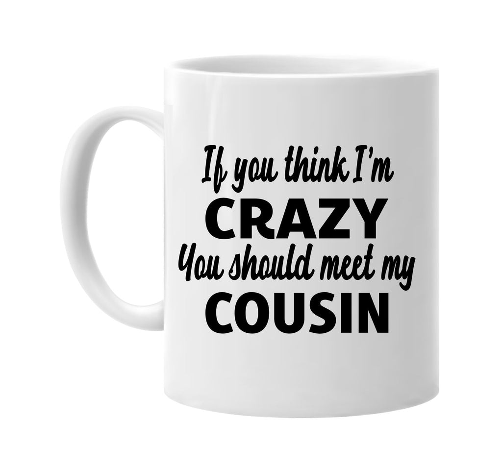 you think im crazy you should meet my cousin signature outlet novelty coffee cup mug graphic gift ideas gifts for the family mom dad