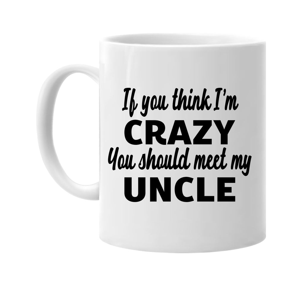 you think im crazy you should meet my uncle signature outlet novelty coffee cup mug graphic gift ideas gifts for the family mom dad