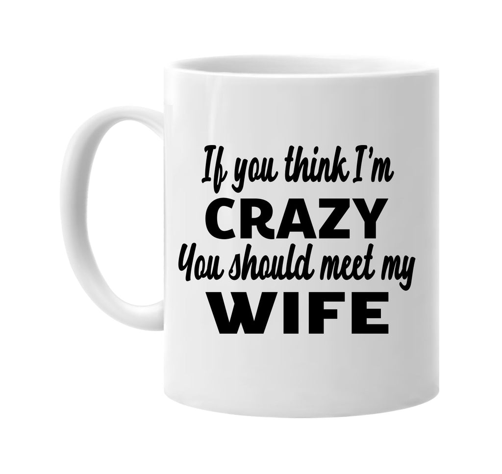 if you think im crazy you should meet my wife signature outlet novelty coffee cup mug graphic gift ideas gifts for the family mom dad