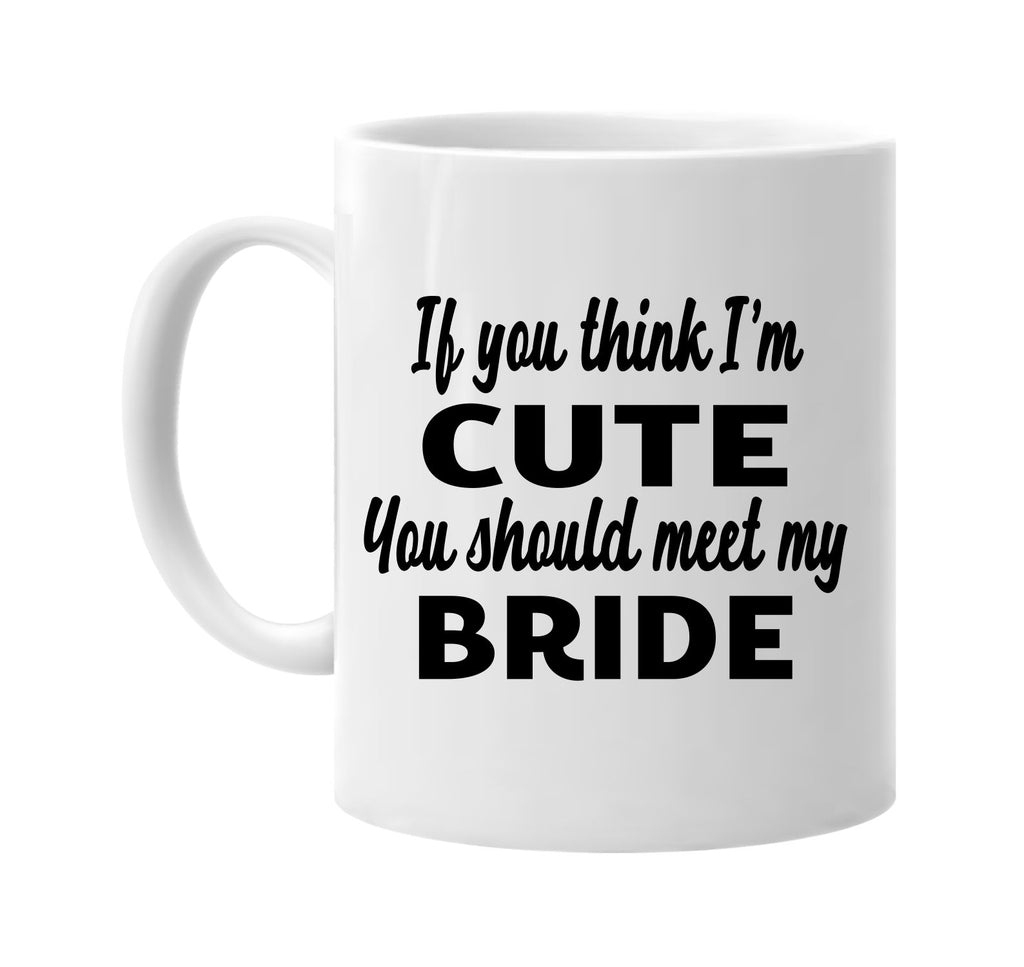 if you think im cute you should meet my bride signature outlet novelty coffee cup mug graphic gift ideas gifts for the family mom dad