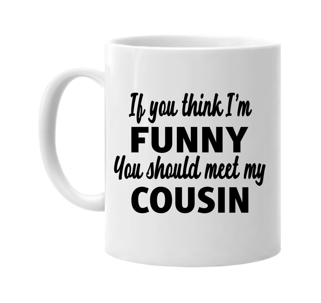 you think im funny you should meet my cousin signature outlet novelty coffee cup mug graphic gift ideas gifts for the family mom dad