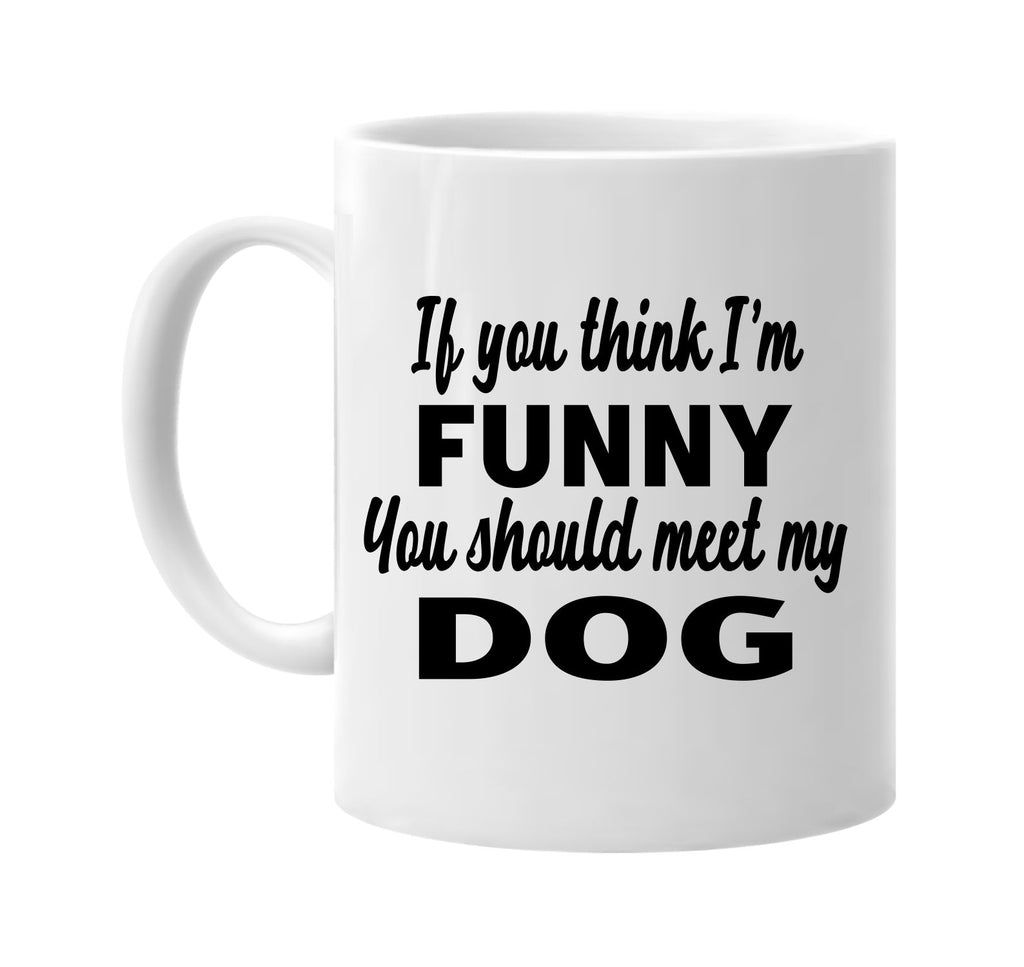 if you think im funny you should meet my dog signature outlet novelty coffee cup mug graphic gift ideas gifts for the family mom dad