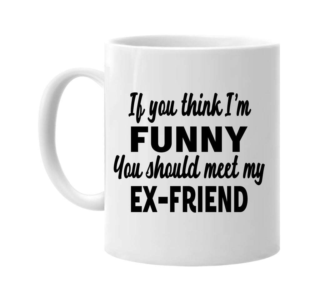 you think im funny meet my ex-friend signature outlet novelty coffee cup mug graphic gift ideas gifts for the family mom dad