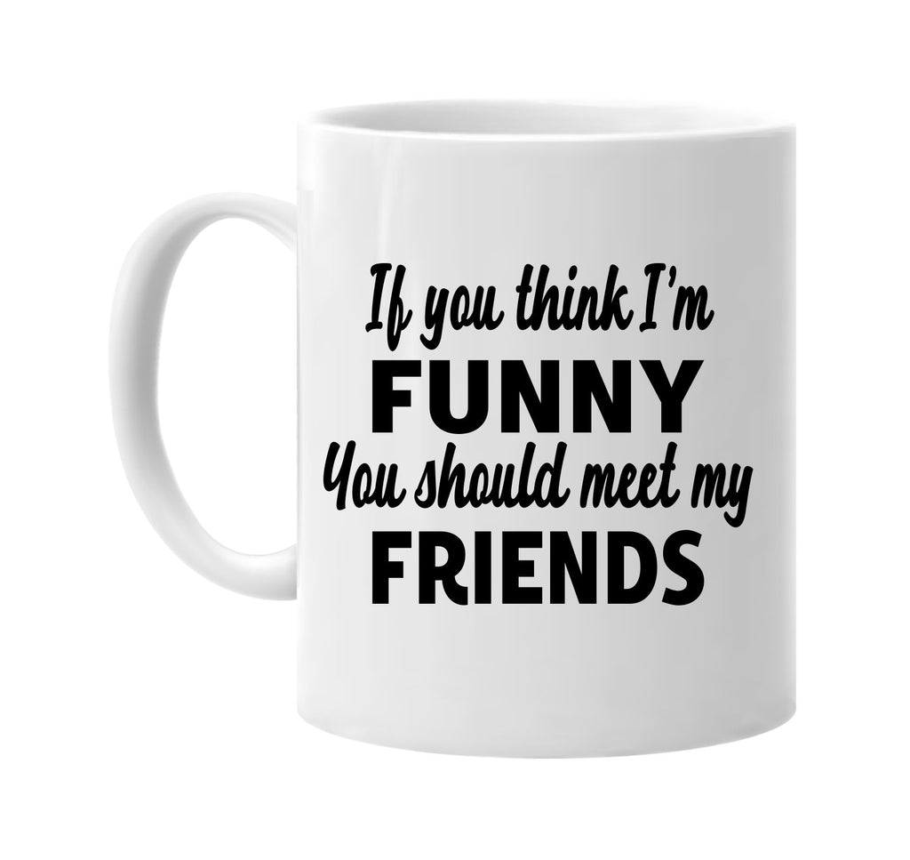 you think im funny you should meet my friends signature outlet novelty coffee cup mug graphic gift ideas gifts for the family mom dad