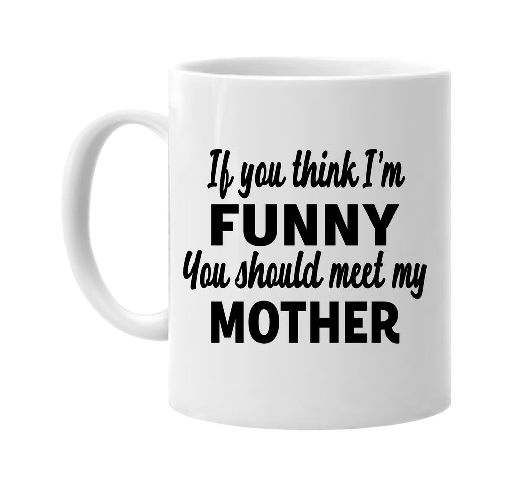 you think im funny you should meet my mother signature outlet novelty coffee cup mug graphic gift ideas gifts for the family mom dad