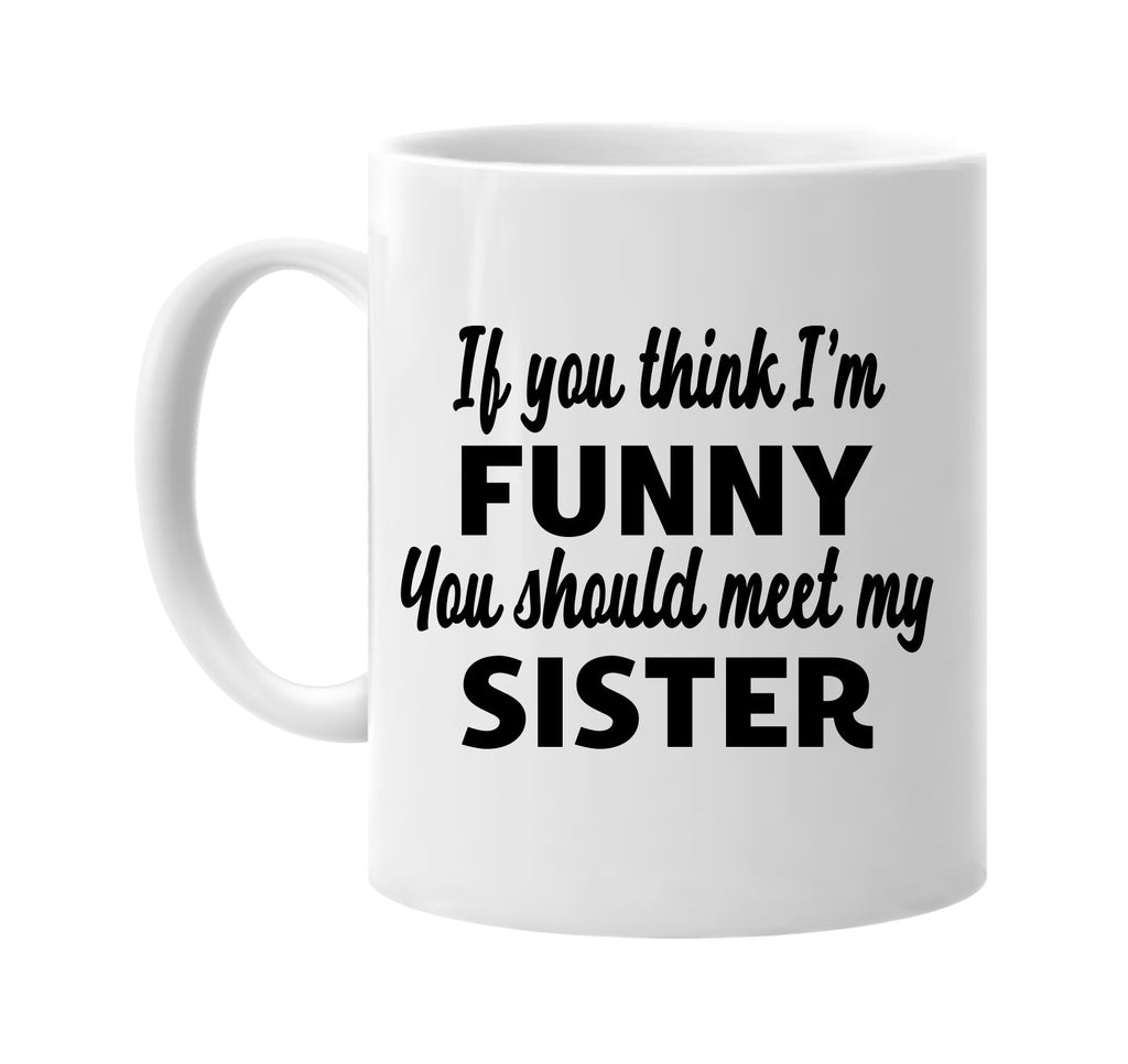 you think im funny you should meet my sister signature outlet novelty coffee cup mug graphic gift ideas gifts for the family mom dad