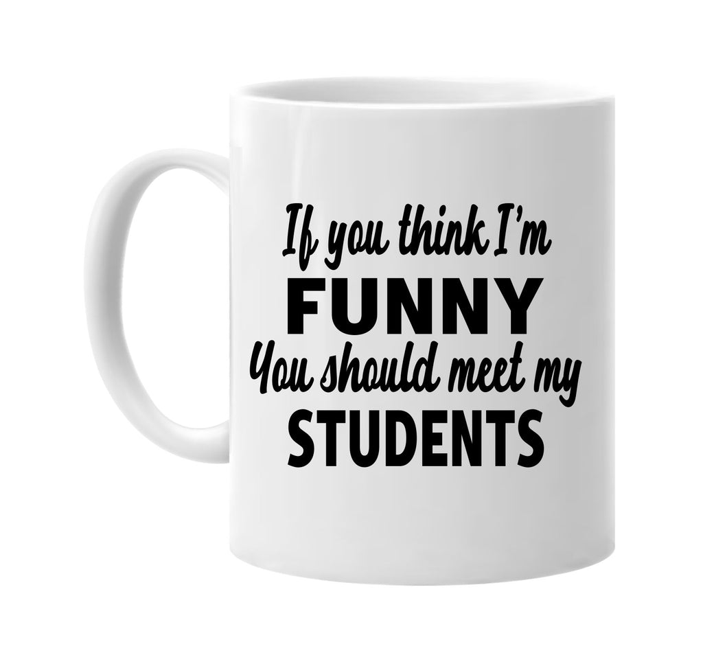 you think im funny meet my students signature outlet novelty coffee cup mug graphic gift ideas gifts for the family mom dad