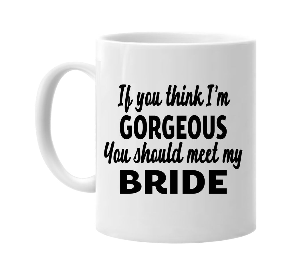 you think im gorgeous meet my bride signature outlet novelty coffee cup mug graphic gift ideas gifts for the family mom dad