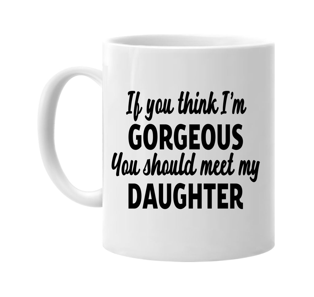 you think im gorgeous meet my daughter signature outlet novelty coffee cup mug graphic gift ideas gifts for the family mom dad