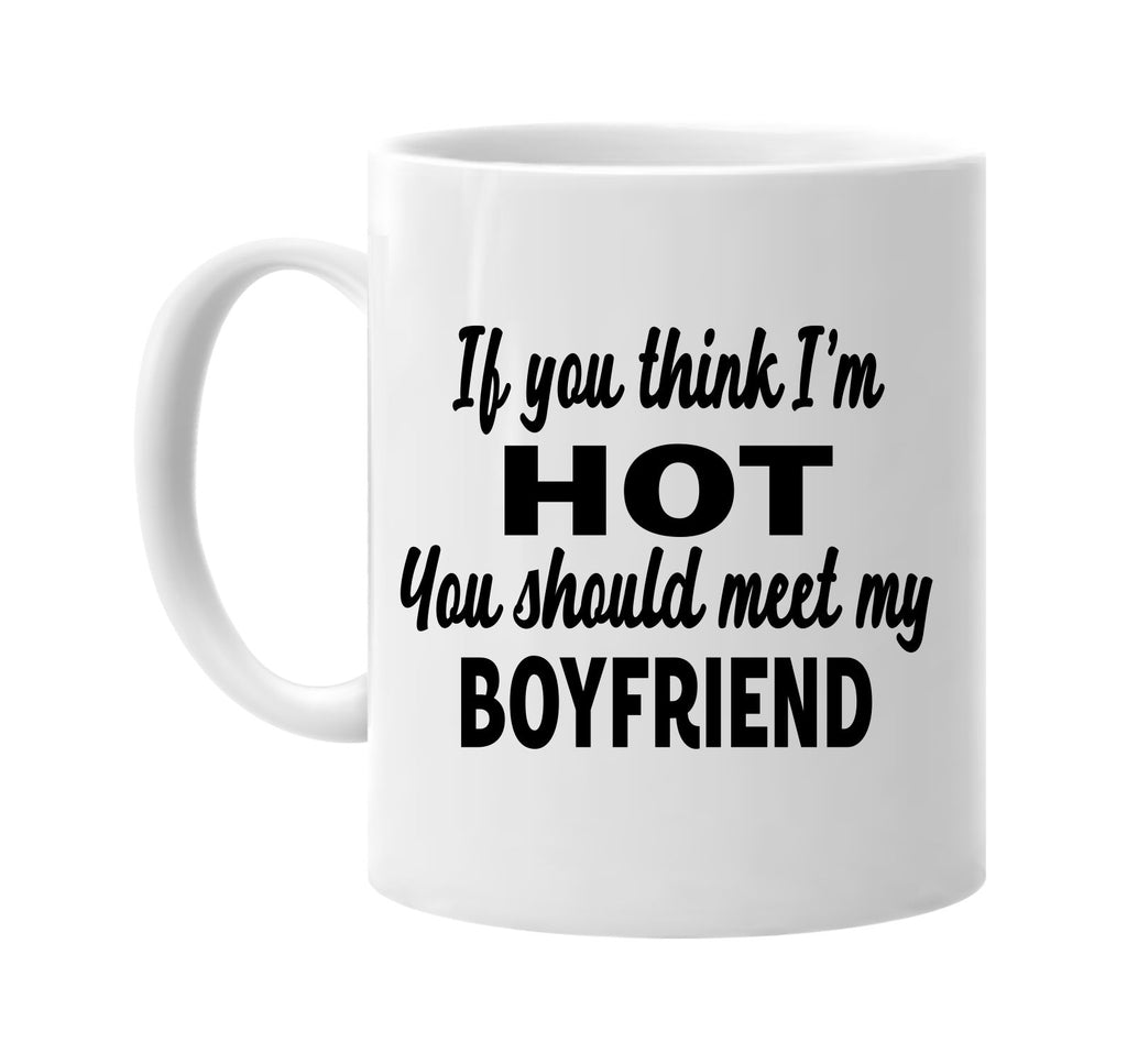 you think im hot you should meet my boyfriend signature outlet novelty coffee cup mug graphic gift ideas gifts for the family mom dad