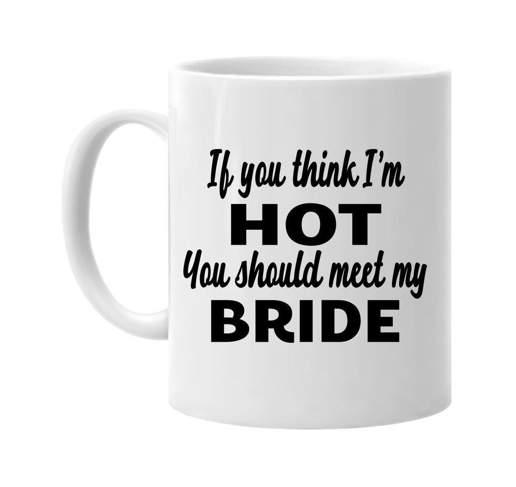 if you think im hot you should meet my bride signature outlet novelty coffee cup mug graphic gift ideas gifts for the family mom dad