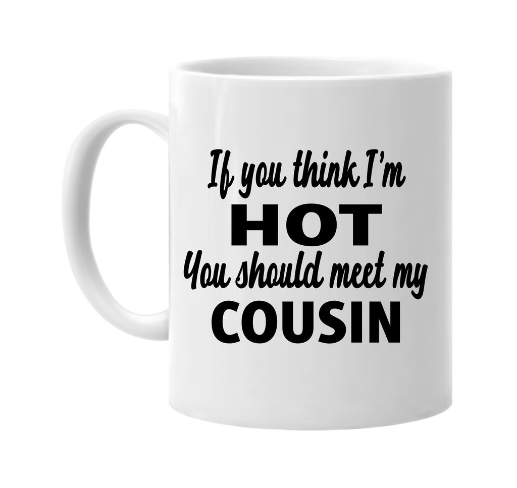 if you think im hot you should meet my cousin signature outlet novelty coffee cup mug graphic gift ideas gifts for the family mom dad