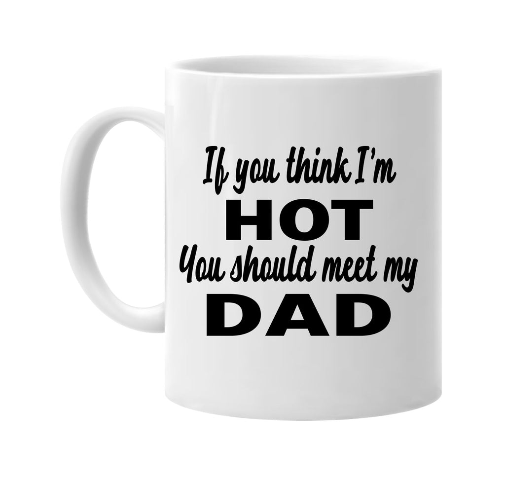 if you think im hot you should meet my dad signature outlet novelty coffee cup mug graphic gift ideas gifts for the family mom dad