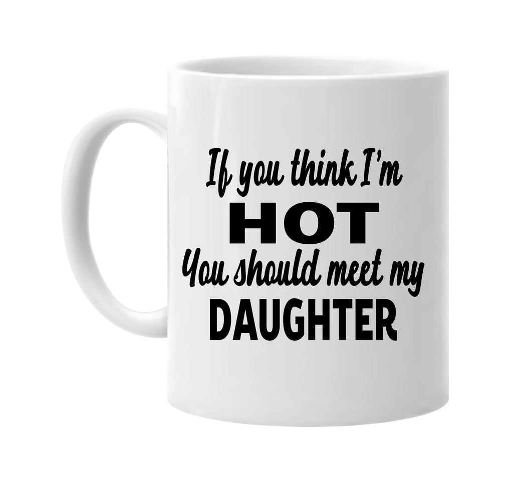 you think im hot you should meet my daughter signature outlet novelty coffee cup mug graphic gift ideas gifts for the family mom dad